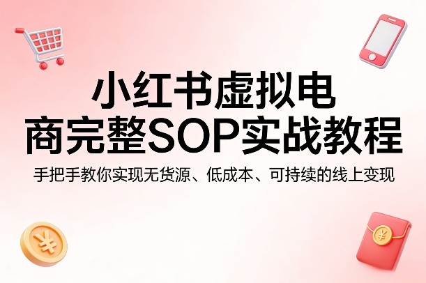 小红书虚拟电商完整SOP实战教程,手把手教你,实现无货源、低成本、可持续的线上变现