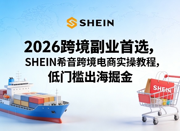 2026跨境副业首选，SHEIN希音跨境电商实操教程，低门槛出海掘金