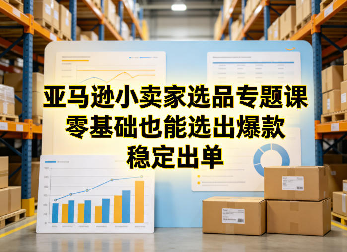 亚马逊小卖家选品专题课,零基础也能选出爆款,稳定出单