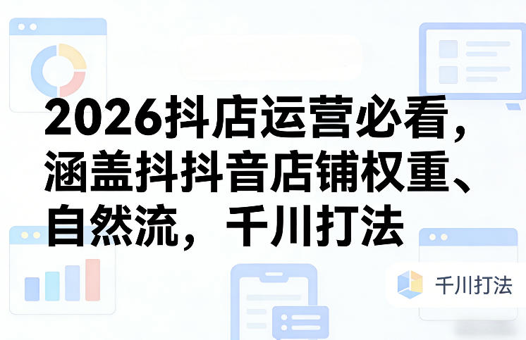 2026抖店运营必看,涵盖抖音店铺权重、自然流,千川打法