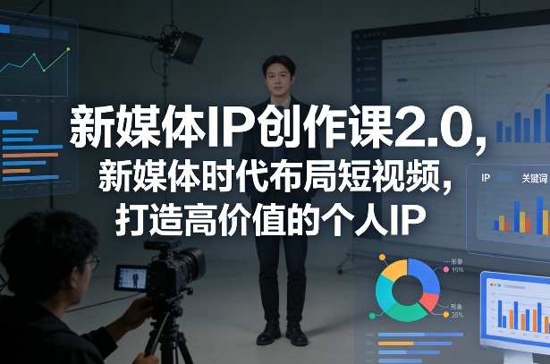 新媒体IP创作课2.0,新媒体时代布局短视频,打造高价值的个人IP