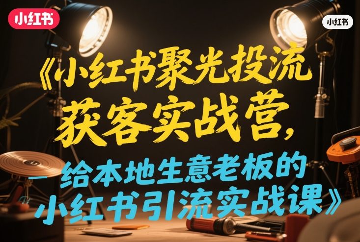 小红书聚光投流获客实战营,给本地生意老板的小红书引流实战课