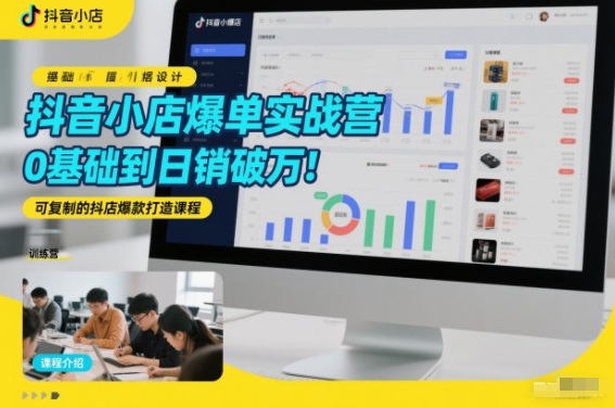 抖音小店爆单实战营，0基础到日销破万，可复制的抖店爆款打造课程