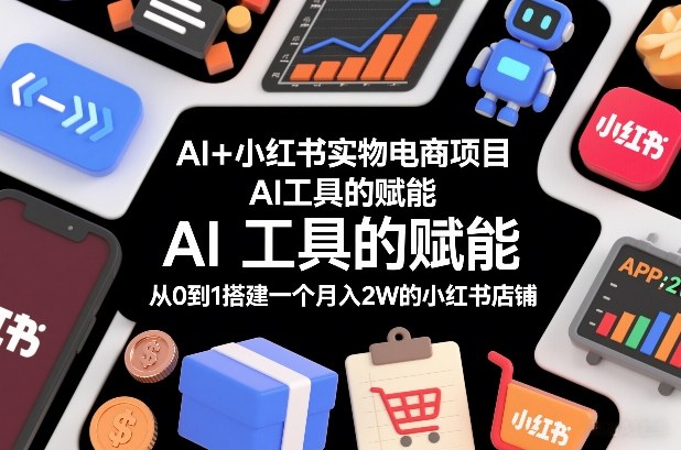 AI+小红书实物电商项目，AI工具的赋能，从0到1搭建一个月入2W的小红书店铺