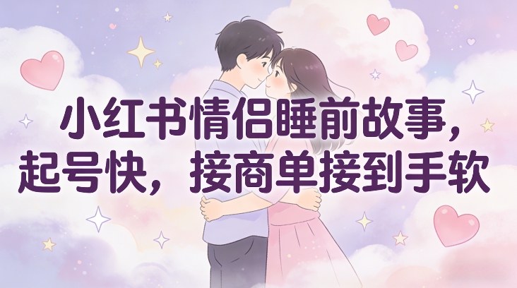 小红书情侣睡前故事，起号快，接商单接到手软