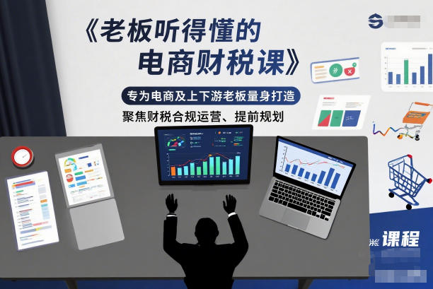 老板听得懂的电商财税课,专为电商及上下游老板量身打造,聚焦财税合规运营、提前规划