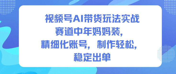 视频号AI带货玩法实战,赛道中年妈妈装,精细化账号,制作轻松,稳定出单