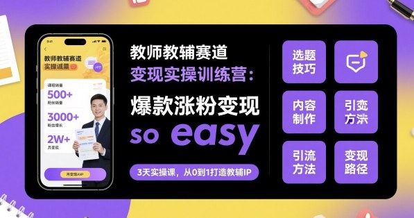 教师教辅赛道变现实操训练营,爆款涨粉变现so easy