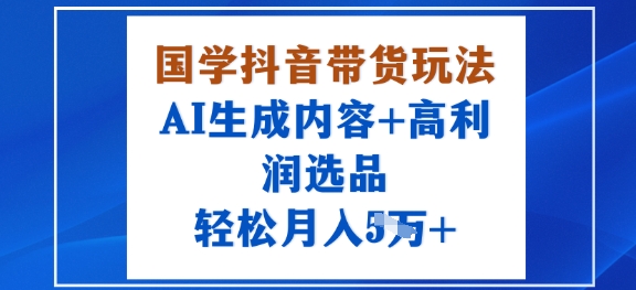 国学抖音带货玩法,AI生成内容+高利润选品,轻松月入1W+