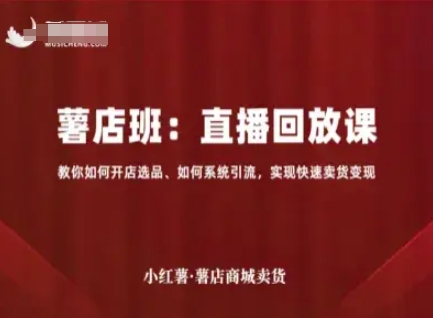 小红薯薯店商城卖货直播回放课,教你如何开店选品、如何系统引流,实现快速卖货变现