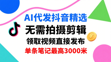 AI代发抖音精选,领取视频直接发布,单号每天领取3条,单条笔记最高3k,无需拍摄剪辑,懒人福利