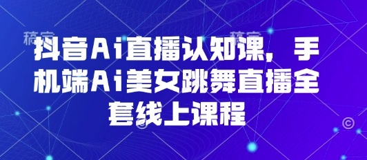 抖音Ai直播认知课,手机端Ai美女跳舞直播全套线上课程