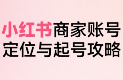 小红书电商全链路实战从定位到爆单,系统拆解小红书商家起号全流程(更新)