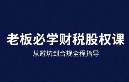 25年企业财税与股权实战课,从避坑到合规全程指导