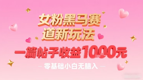 女粉黑马赛道新玩法,一篇帖子收益1k,零基础小白无脑入非常适合