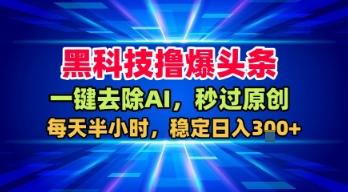 黑科技撸爆头条,一键去除AI,秒过原创,每天半小时,稳定日入3张+【揭秘】