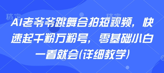 AI老爷爷跳舞合拍短视频,快速起千粉万粉号,零基础小白一看就会(详细教学)