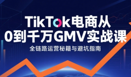 TikTok电商从0到千万GMV实战课,从0到1拆解实战秘籍