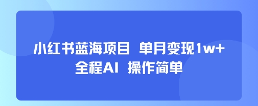 小红书蓝海项目 单月变现1w+ 全程AI 操作简单