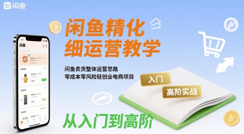 闲鱼精细化运营入门+高阶实战教学，闲鱼卖货整体运营思路，零成本零风险轻创业电商项目