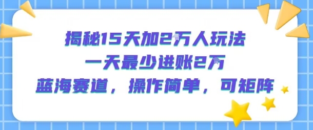 揭秘15天加2W人玩法,一天最少2万进账,蓝海赛道,操作简单,可矩阵