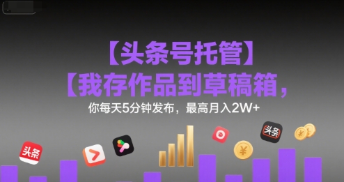 【头条号托管 】我存作品到草稿箱,你每天5分钟发布,最高月入2W+【揭秘】