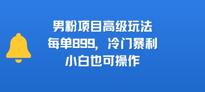 男粉项目高级玩法,每单899,冷门暴利,小白也可操作