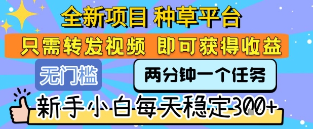 全新项目 种草平台 只需要转发任务视频 即可获得收益 新手小白每天稳定3张+【揭秘】
