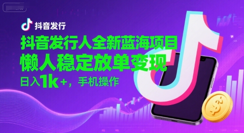 抖音发行人全新蓝海项目，懒人稳定放单变现,，日入1k+，手机操作【揭秘】
