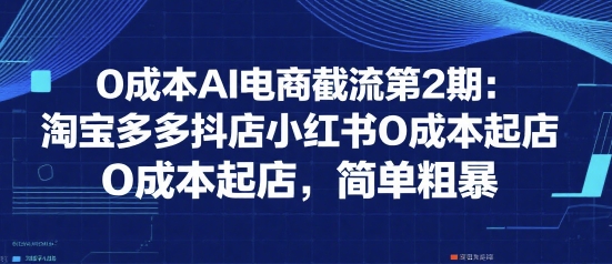 0成本AI电商截流第2期:淘宝多多抖店小红书0成本起店,简单粗暴