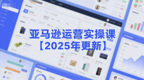 亚马逊运营实操课【2025年更新】主要内容包括亚马逊选品策略解析,选品重点方法、新品口诀必学等