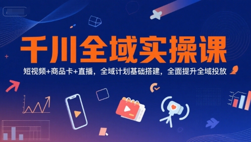 千川全域实操课，短视频+商品卡+直播，全域计划基础搭建，全面提升全域投放