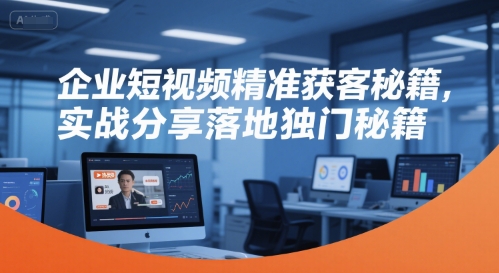 企业短视频精准获客秘籍,实战分享落地独门秘籍