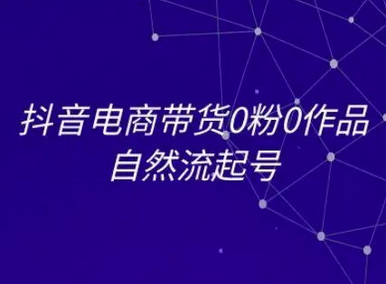 抖音电商带货0粉0作品自然流起号，抖音电商教程