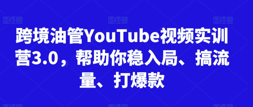 跨境油管YouTube视频实训营3.0，帮助你稳入局、搞流量、打爆款（更新2025）
