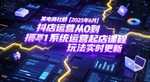 某电商社群【2025年6月】抖店运营从0到1系统运营起店课程,抖店最新玩法实时更新