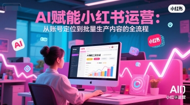 AI 赋能小红书运营:从账号定位到批量生产内容的全流程