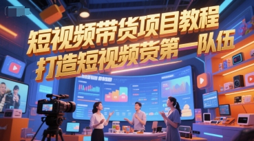 短视频带货项目教程，打造短视频带货第一队伍