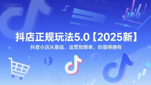 抖店正规玩法5.0【2025新】抖音小店从基础、运营到爆单，你值得拥有