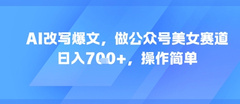 AI改写爆文,做公众号美女赛道,日入7张+,操作简单