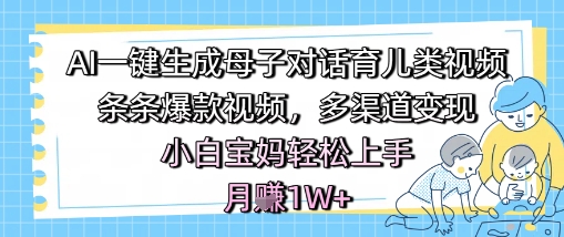 AI一键生成母子对话育儿类视频,条条爆款视频,多渠道变现,小白宝妈轻松上手,月入1W+