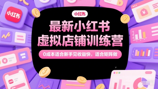 最新小红书虚拟店铺训练营，0成本适合新手见收益快，适合矩阵做