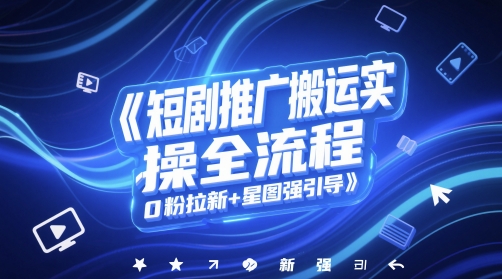 短剧推广搬运实操全流程,0粉拉新+星图强引导