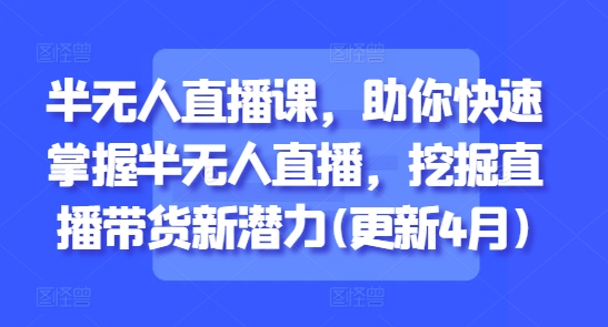 半无人直播课,助你快速掌握半无人直播,挖掘直播带货新潜力(更新4月)