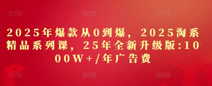 2025年爆款从0到爆，2025淘系精品系列课，25年全新升级版：1000W+1年广告费