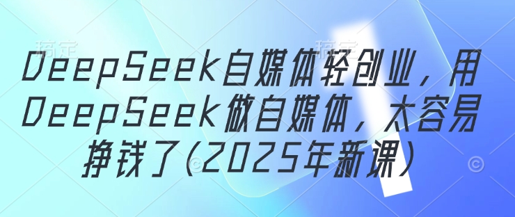 DeepSeek自媒体轻创业，用DeepSeek做自媒体，太容易挣钱了(2025年新课)