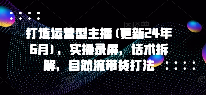 打造运营型主播(更新25年4月),实操录屏,话术拆解,自然流带货打法