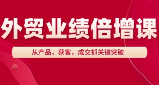 外贸业绩倍增课，从产品，获客，成交抓关键突破
