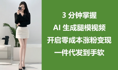 3分钟掌握AI生成腿模视频,开启零成本涨粉变现,一件代发到手软