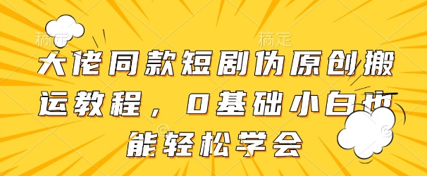 大佬同款短剧伪原创搬运方法，0基础小白也能轻松学会